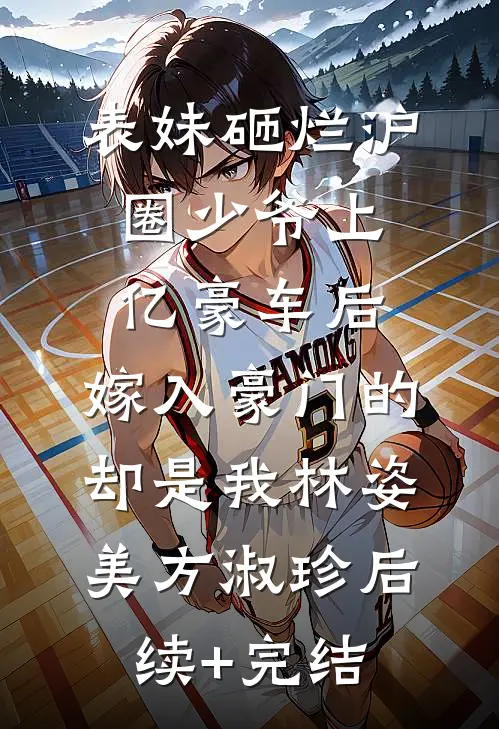 表妹砸烂沪圈少爷上亿豪车后，嫁入豪门的却是我林姿美方淑珍后续+完结