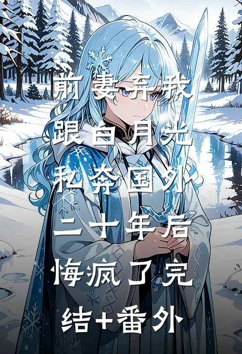 前妻弃我跟白月光私奔国外二十年后，悔疯了完结+番外