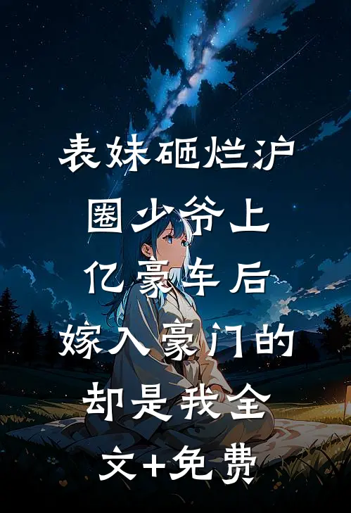 表妹砸烂沪圈少爷上亿豪车后，嫁入豪门的却是我全文+免费