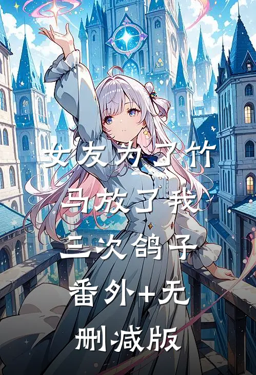 女友为了竹马放了我三次鸽子:番外+无删减版