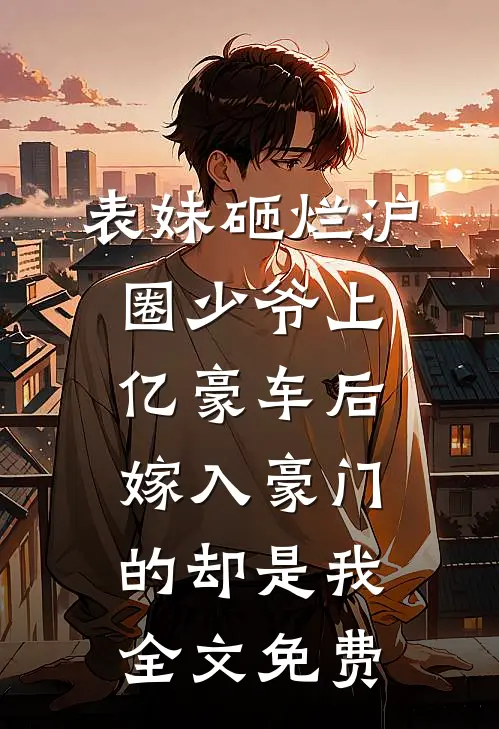 表妹砸烂沪圈少爷上亿豪车后，嫁入豪门的却是我全文免费