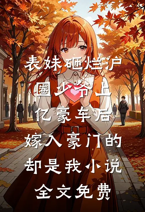 表妹砸烂沪圈少爷上亿豪车后，嫁入豪门的却是我小说全文免费