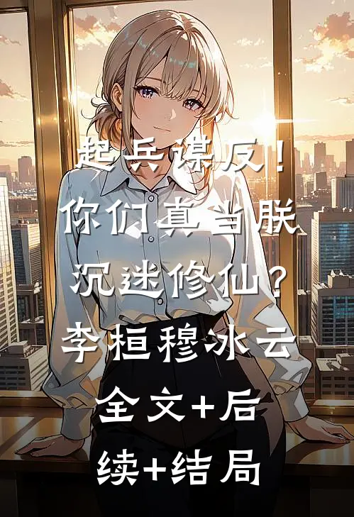 起兵谋反！你们真当朕沉迷修仙？李桓穆冰云:全文+后续+结局