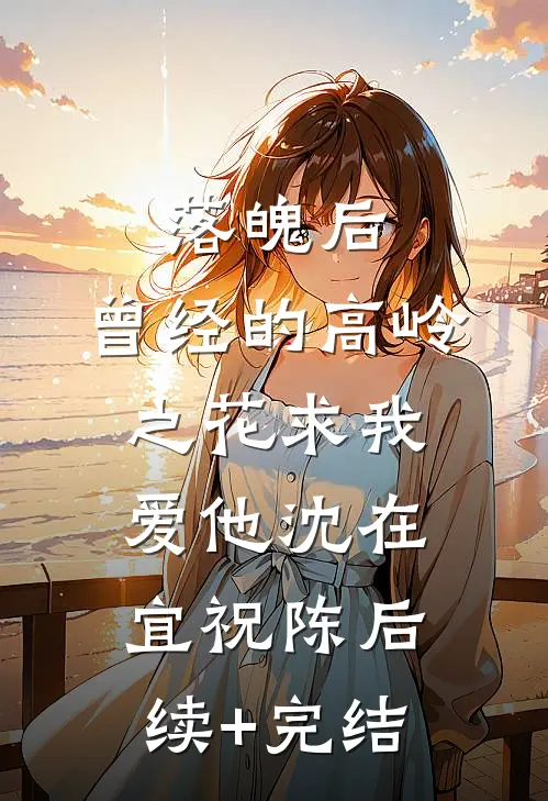 落魄后，曾经的高岭之花求我爱他沈在宜祝陈后续+完结