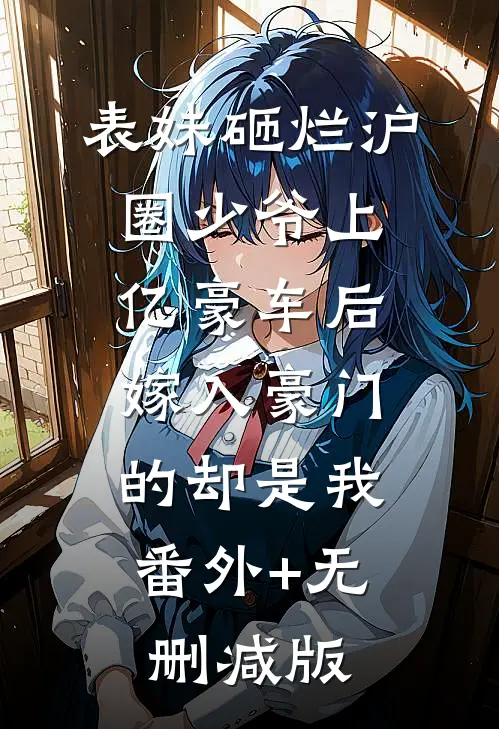 表妹砸烂沪圈少爷上亿豪车后，嫁入豪门的却是我:番外+无删减版