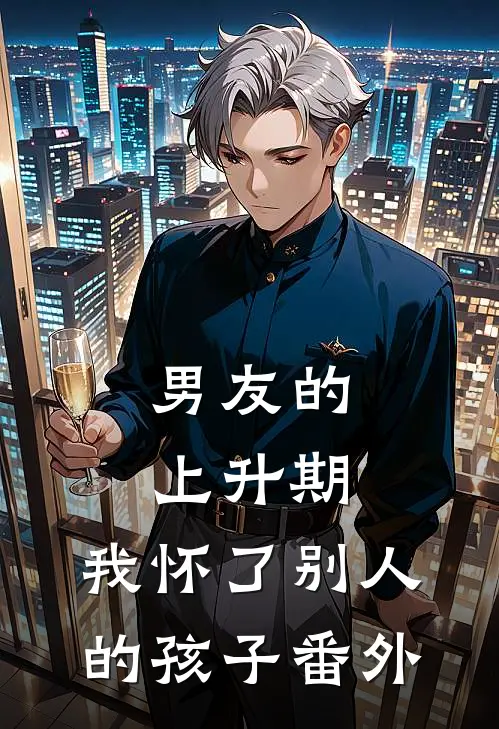 男友的上升期，我怀了别人的孩子番外