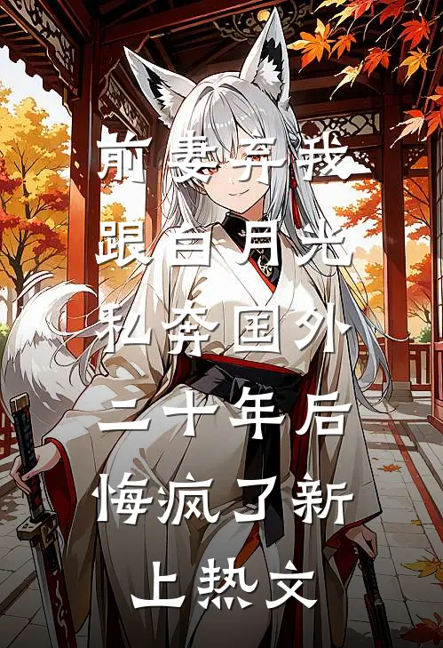 前妻弃我跟白月光私奔国外二十年后，悔疯了新上热文