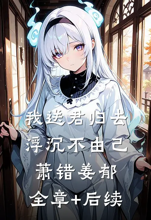 我送君归去，浮沉不由己萧错姜郁:全章+后续