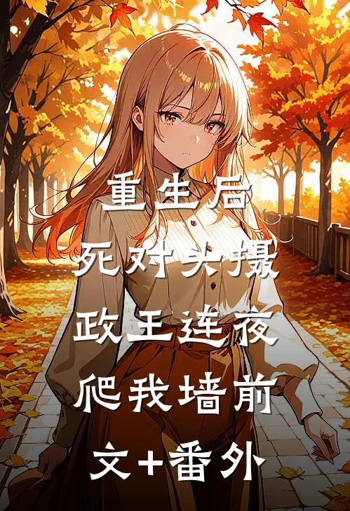 重生后，死对头摄政王连夜爬我墙前文+番外