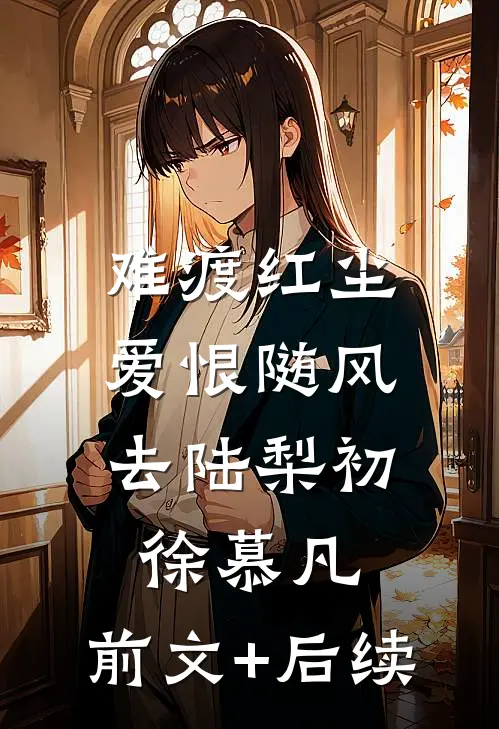 难渡红尘，爱恨随风去陆梨初徐慕凡:前文+后续