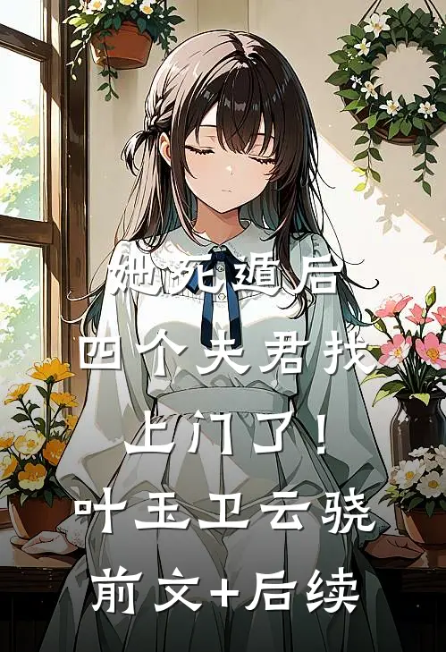 她死遁后，四个夫君找上门了！叶玉卫云骁:前文+后续