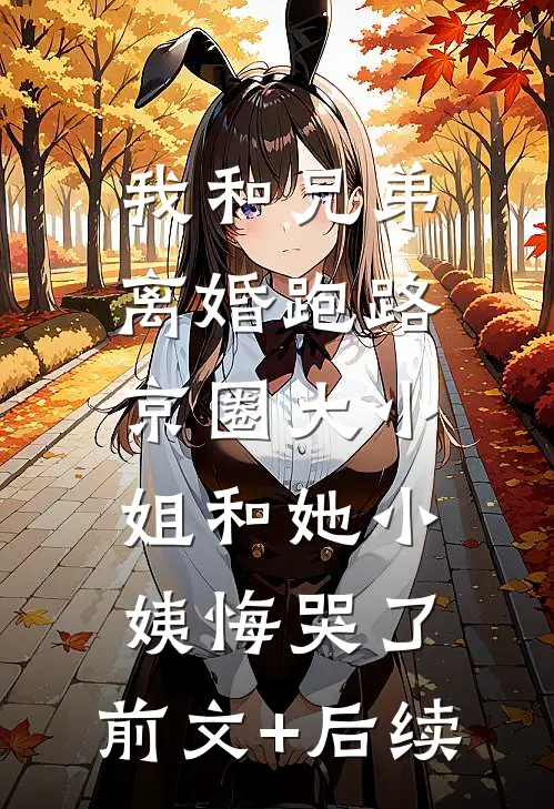 我和兄弟离婚跑路，京圈大小姐和她小姨悔哭了:前文+后续