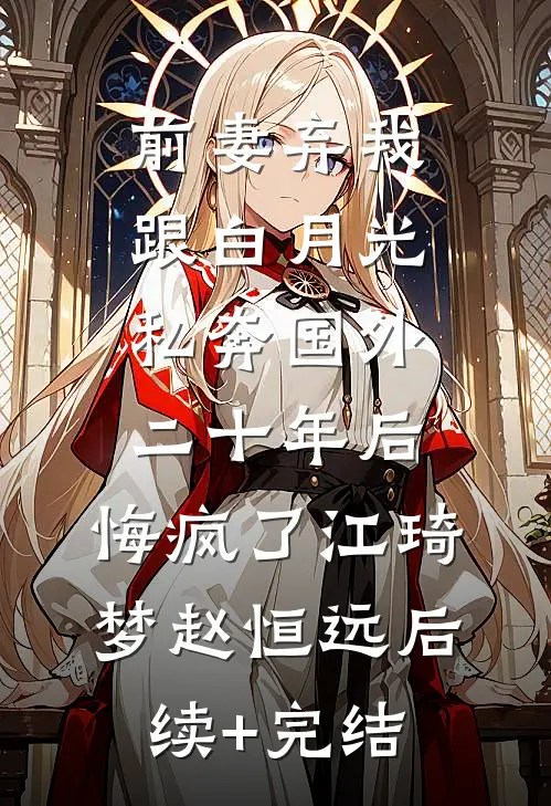 前妻弃我跟白月光私奔国外二十年后，悔疯了江琦梦赵恒远后续+完结
