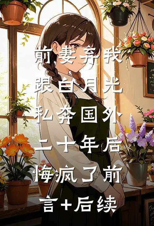 前妻弃我跟白月光私奔国外二十年后，悔疯了前言+后续