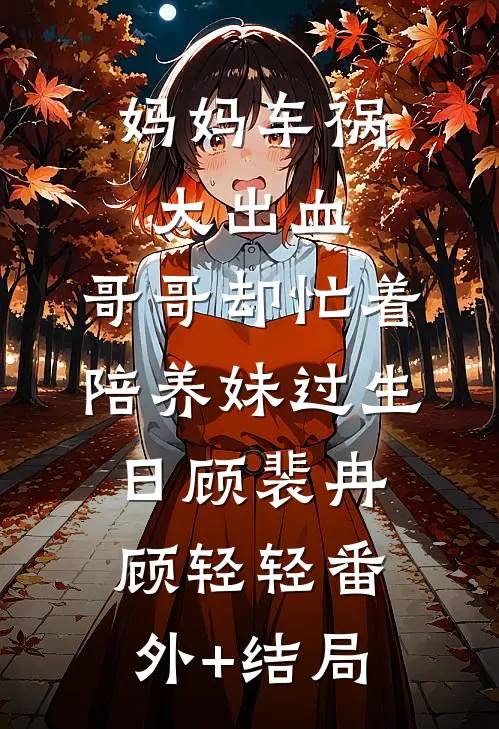 妈妈车祸大出血，哥哥却忙着陪养妹过生日顾裴冉顾轻轻(番外)+(结局)