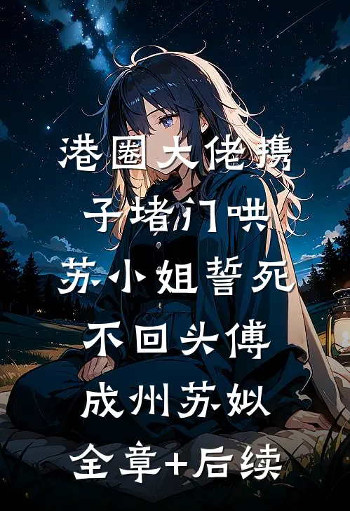 港圈大佬携子堵门哄，苏小姐誓死不回头傅成州苏姒:全章+后续
