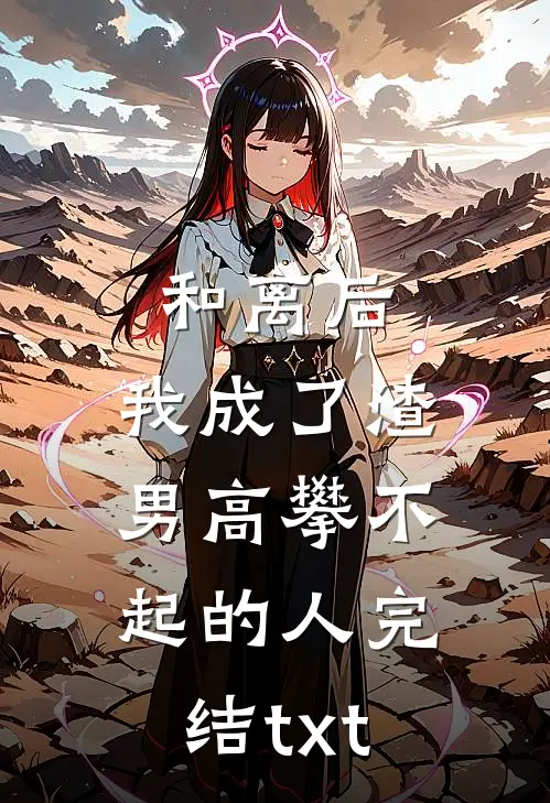 和离后，我成了渣男高攀不起的人完结txt