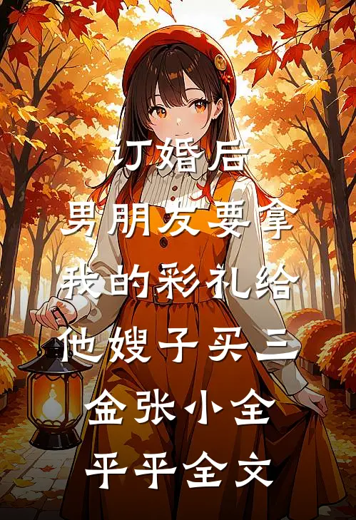 订婚后，男朋友要拿我的彩礼给他嫂子买三金张小全平平全文
