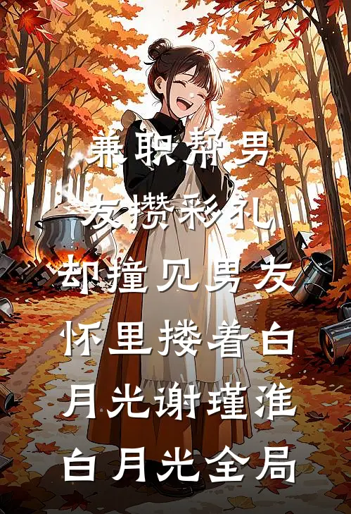兼职帮男友攒彩礼，却撞见男友怀里搂着白月光谢瑾淮白月光全局