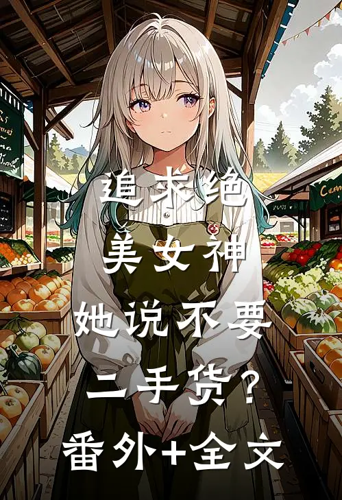 追求绝美女神，她说不要二手货？(番外)+(全文)