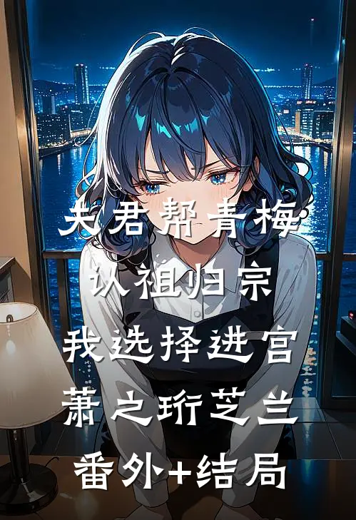 夫君帮青梅认祖归宗，我选择进宫萧之珩芝兰:(番外)+(结局)