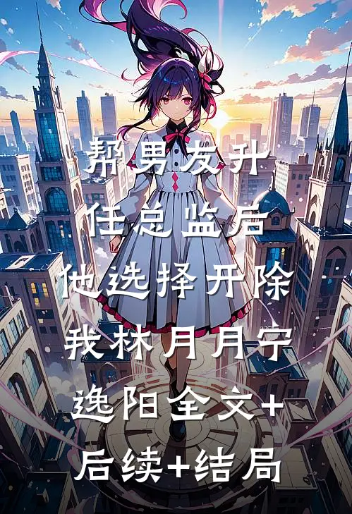 帮男友升任总监后，他选择开除我林月月宁逸阳全文+后续+结局