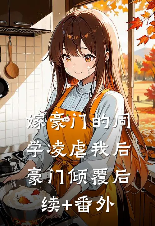 嫁豪门的同学凌虐我后，豪门倾覆后续+番外