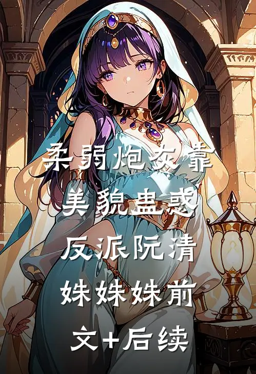 柔弱炮灰靠美貌蛊惑反派阮清姝姝姝前文+后续