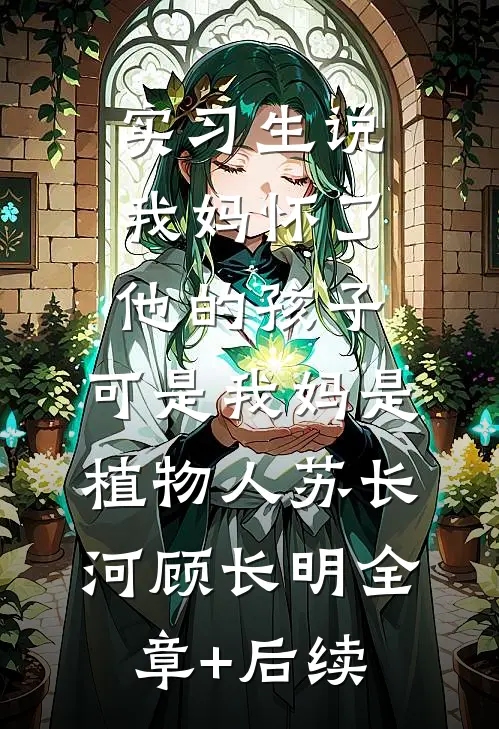 实习生说我妈怀了他的孩子，可是我妈是植物人苏长河顾长明全章+后续