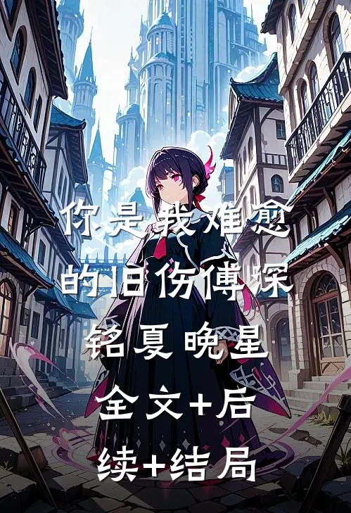 你是我难愈的旧伤傅深铭夏晚星全文+后续+结局