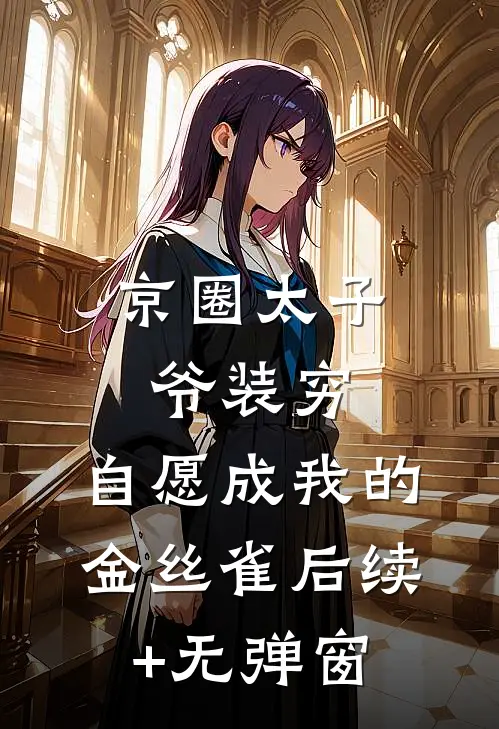 京圈太子爷装穷，自愿成我的金丝雀后续+无弹窗