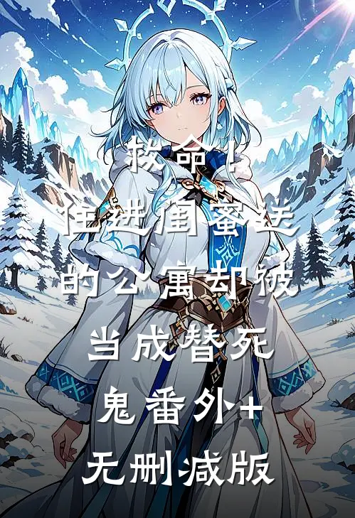 救命！住进闺蜜送的公寓，却被当成替死鬼番外+无删减版