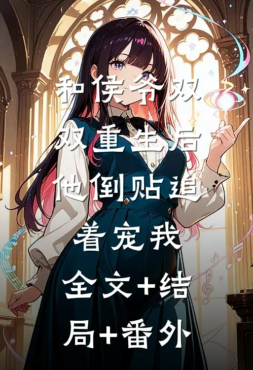 和侯爷双双重生后，他倒贴追着宠我:全文+结局+番外
