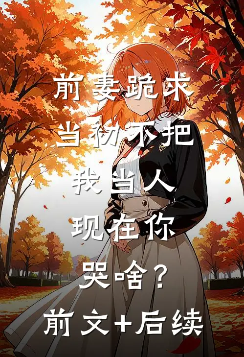前妻跪求，当初不把我当人，现在你哭啥？前文+后续