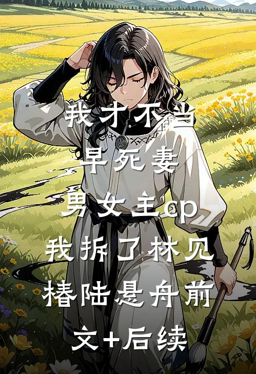我才不当早死妻，男女主cp我拆了林见椿陆悬舟前文+后续
