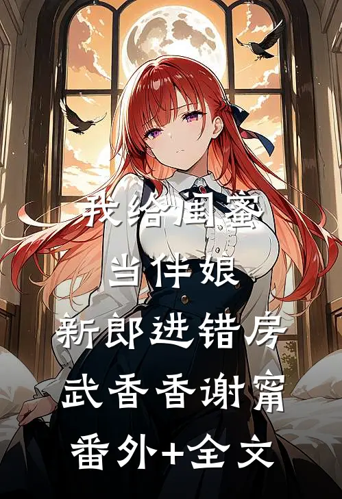 我给闺蜜当伴娘，新郎进错房武香香谢甯:(番外)+(全文)