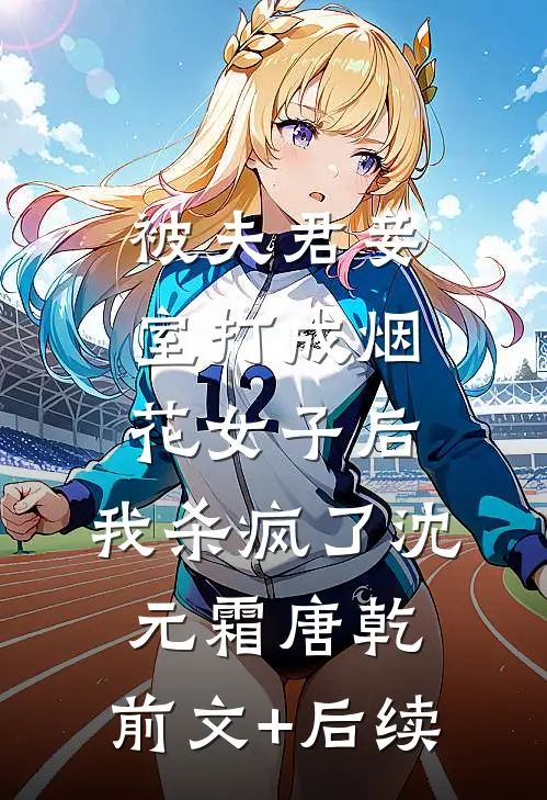 被夫君妾室打成烟花女子后，我杀疯了沈元霜唐乾:前文+后续