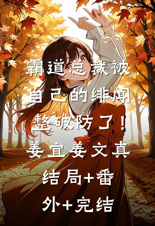 霸道总裁被自己的绯闻整破防了！姜宜姜文真:结局+番外+完结