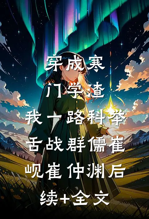 穿成寒门学渣，我一路科举舌战群儒崔岘崔仲渊后续+全文