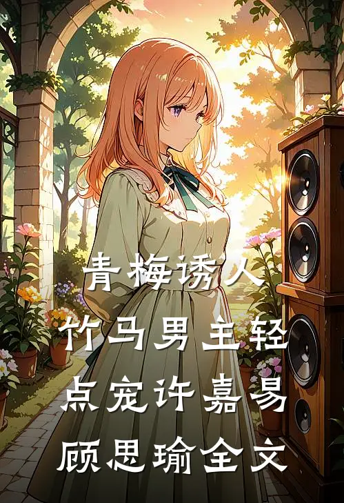 青梅诱人：竹马男主轻点宠许嘉易顾思瑜全文