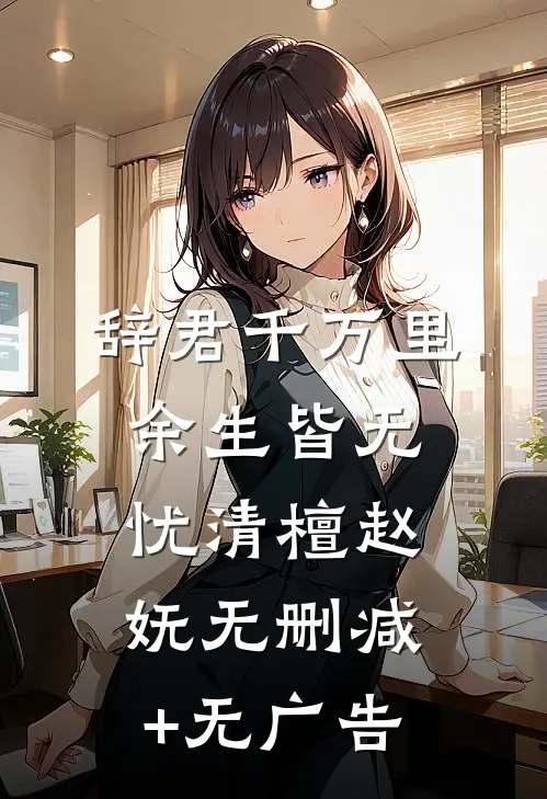 辞君千万里，余生皆无忧清檀赵妩无删减+无广告