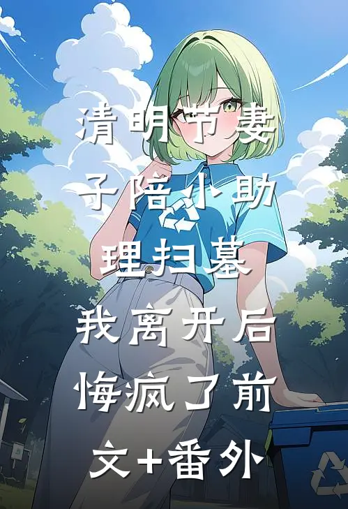 清明节妻子陪小助理扫墓，我离开后悔疯了前文+番外