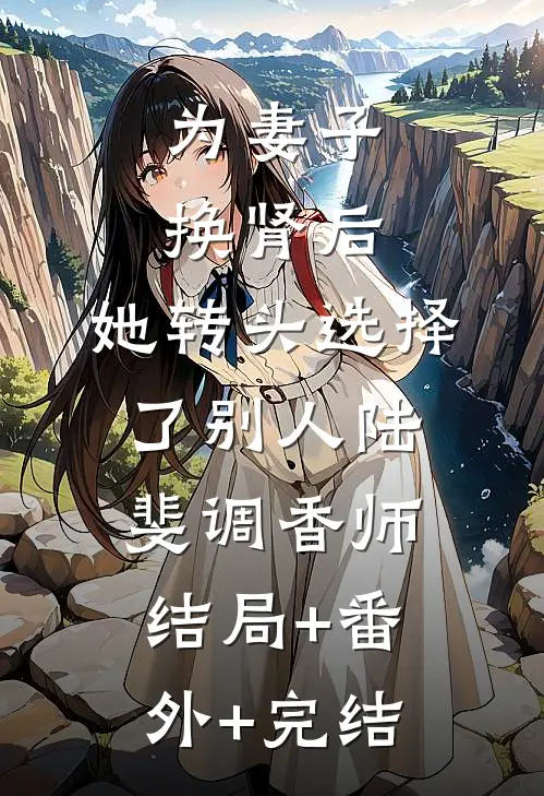 为妻子换肾后，她转头选择了别人陆斐调香师:结局+番外+完结