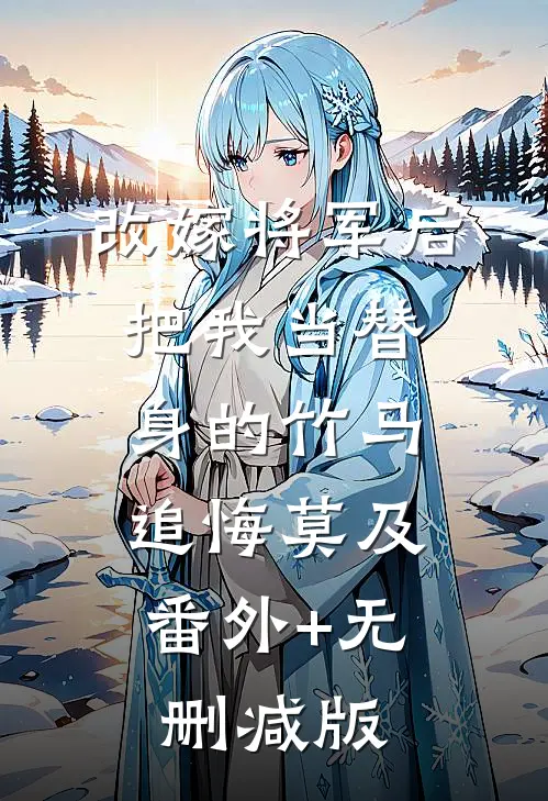 改嫁将军后，把我当替身的竹马追悔莫及:番外+无删减版