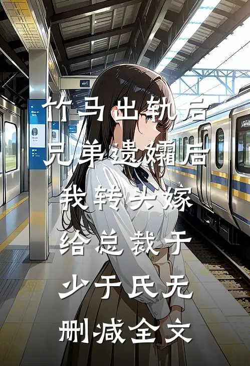 竹马出轨后兄弟遗孀后，我转头嫁给总裁于少于氏无删减全文