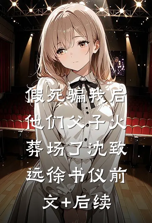假死骗我后，他们父子火葬场了沈致远徐书仪前文+后续