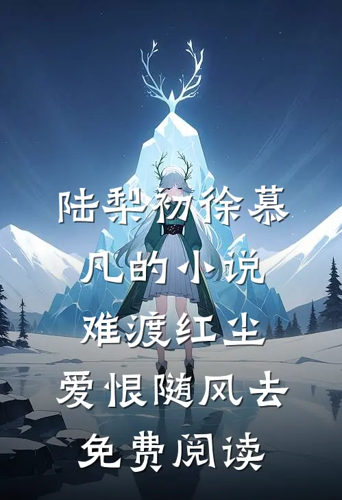陆梨初徐慕凡的小说难渡红尘，爱恨随风去免费阅读