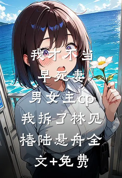 我才不当早死妻，男女主cp我拆了林见椿陆悬舟全文+免费