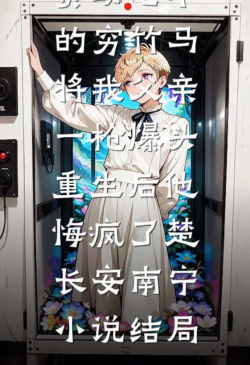 资助七年的穷竹马将我父亲一枪爆头，重生后他悔疯了楚长安南宁小说结局