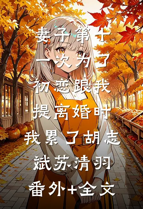 妻子第十一次为了初恋跟我提离婚时，我累了胡志斌苏清羽:(番外)+(全文)